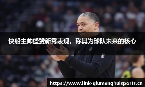 快船主帅盛赞新秀表现，称其为球队未来的核心