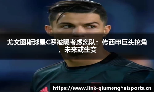 尤文图斯球星C罗被曝考虑离队：传西甲巨头挖角，未来或生变