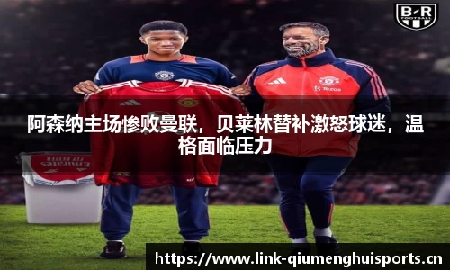阿森纳主场惨败曼联，贝莱林替补激怒球迷，温格面临压力
