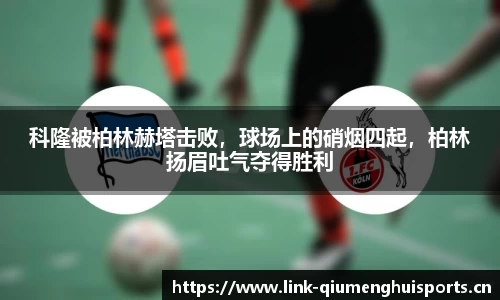 科隆被柏林赫塔击败，球场上的硝烟四起，柏林扬眉吐气夺得胜利