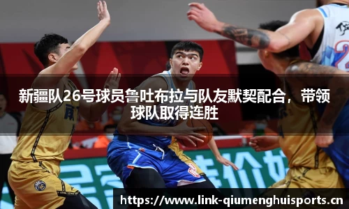 新疆队26号球员鲁吐布拉与队友默契配合，带领球队取得连胜