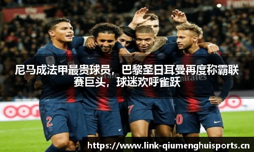 尼马成法甲最贵球员，巴黎圣日耳曼再度称霸联赛巨头，球迷欢呼雀跃