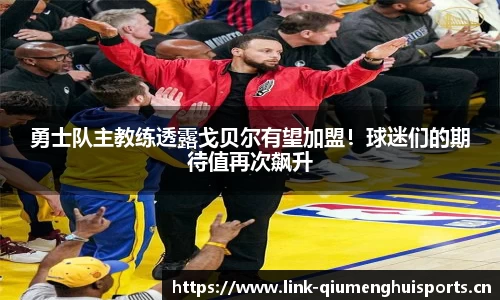 勇士队主教练透露戈贝尔有望加盟！球迷们的期待值再次飙升