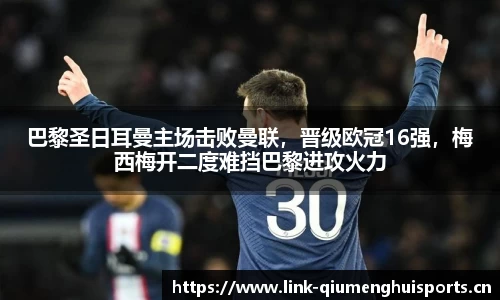 巴黎圣日耳曼主场击败曼联，晋级欧冠16强，梅西梅开二度难挡巴黎进攻火力