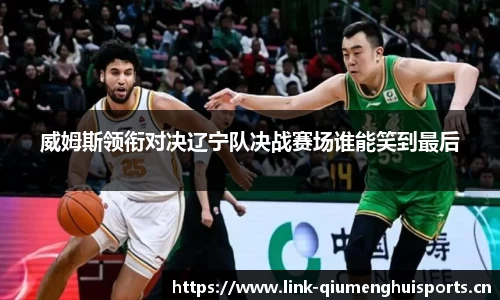 威姆斯领衔对决辽宁队决战赛场谁能笑到最后