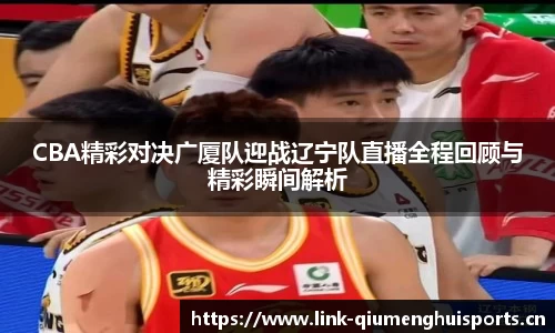 CBA精彩对决广厦队迎战辽宁队直播全程回顾与精彩瞬间解析