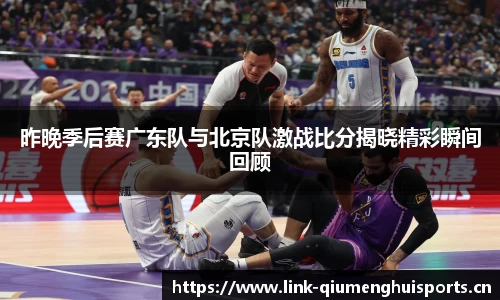 昨晚季后赛广东队与北京队激战比分揭晓精彩瞬间回顾