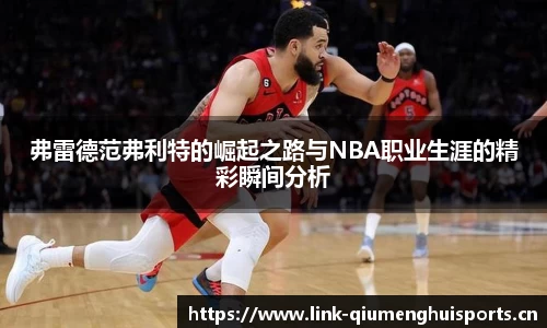 弗雷德范弗利特的崛起之路与NBA职业生涯的精彩瞬间分析