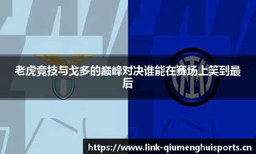 老虎竞技与戈多的巅峰对决谁能在赛场上笑到最后