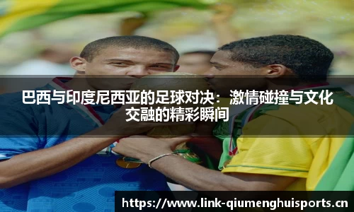 巴西与印度尼西亚的足球对决：激情碰撞与文化交融的精彩瞬间