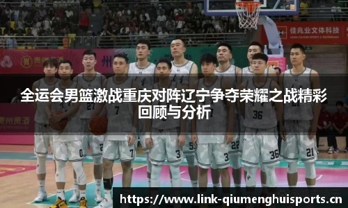 全运会男篮激战重庆对阵辽宁争夺荣耀之战精彩回顾与分析