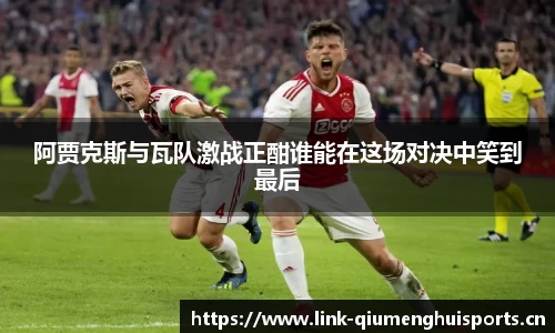 阿贾克斯与瓦队激战正酣谁能在这场对决中笑到最后