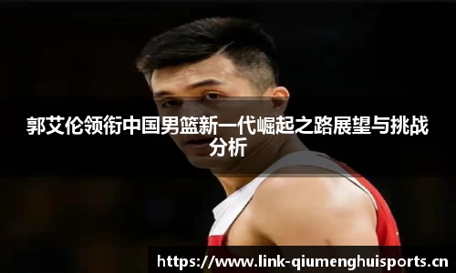郭艾伦领衔中国男篮新一代崛起之路展望与挑战分析
