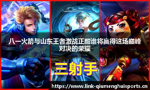 八一火箭与山东王者激战正酣谁将赢得这场巅峰对决的荣耀