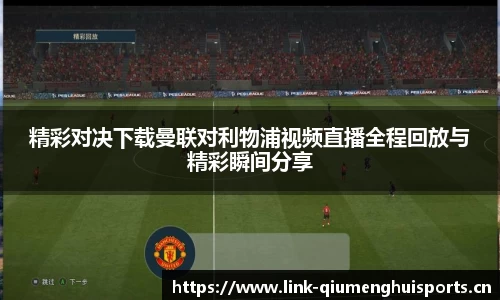 精彩对决下载曼联对利物浦视频直播全程回放与精彩瞬间分享