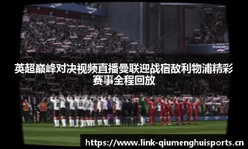 英超巅峰对决视频直播曼联迎战宿敌利物浦精彩赛事全程回放