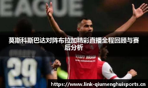 莫斯科斯巴达对阵布拉加精彩直播全程回顾与赛后分析