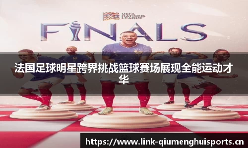 法国足球明星跨界挑战篮球赛场展现全能运动才华