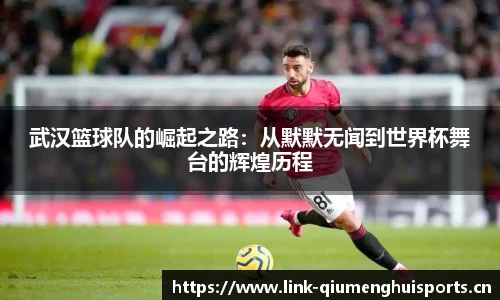 武汉篮球队的崛起之路：从默默无闻到世界杯舞台的辉煌历程